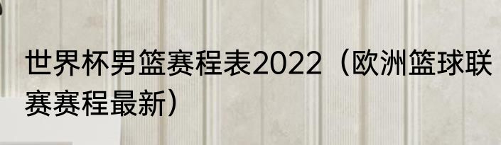 世界杯男篮赛程表2022（欧洲篮球联赛赛程最新）