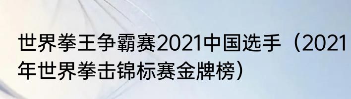 世界拳王争霸赛2021中国选手（2021年世界拳击锦标赛金牌榜）