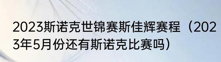 2023斯诺克世锦赛斯佳辉赛程（2023年5月份还有斯诺克比赛吗）