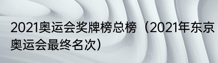2021奥运会奖牌榜总榜（2021年东京奥运会最终名次）