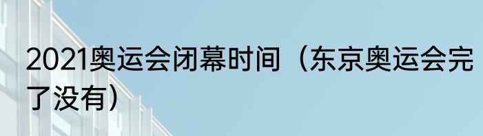 2021奥运会闭幕时间（东京奥运会完了没有）