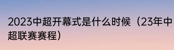 2023中超开幕式是什么时候（23年中超联赛赛程）