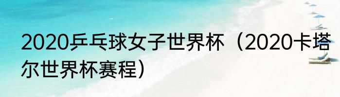2020乒乓球女子世界杯（2020卡塔尔世界杯赛程）