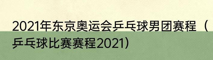 2021年东京奥运会乒乓球男团赛程（乒乓球比赛赛程2021）