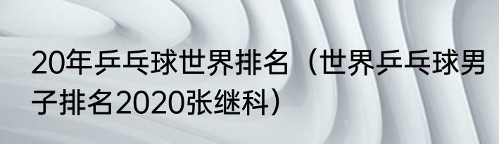20年乒乓球世界排名（世界乒乓球男子排名2020张继科）