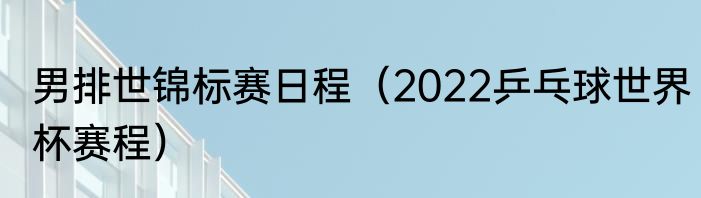 男排世锦标赛日程（2022乒乓球世界杯赛程）