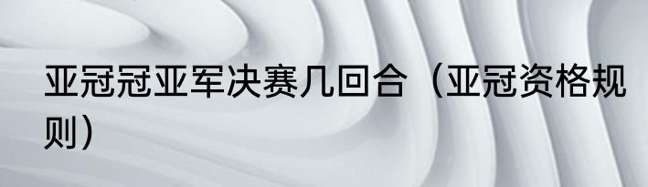 亚冠冠亚军决赛几回合（亚冠资格规则）