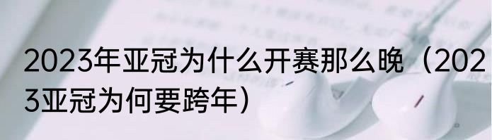 2023年亚冠为什么开赛那么晚（2023亚冠为何要跨年）