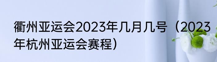 衢州亚运会2023年几月几号（2023年杭州亚运会赛程）