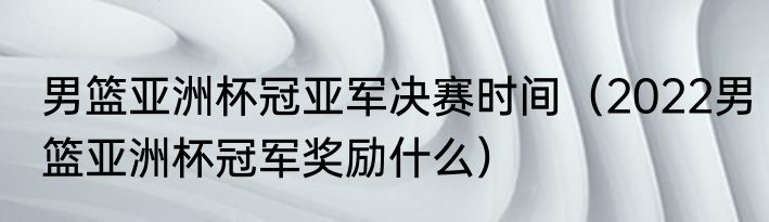 男篮亚洲杯冠亚军决赛时间（2022男篮亚洲杯冠军奖励什么）