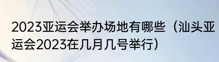 2023亚运会举办场地有哪些（汕头亚运会2023在几月几号举行）