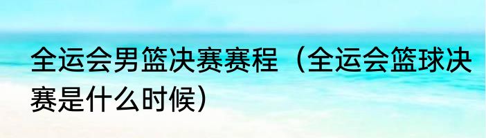 全运会男篮决赛赛程（全运会篮球决赛是什么时候）