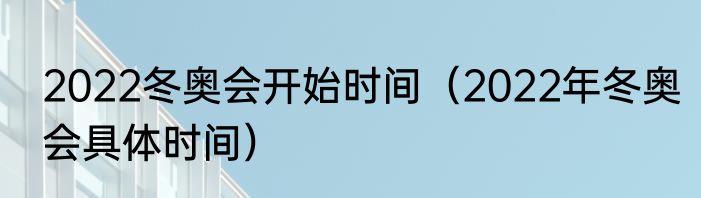 2022冬奥会开始时间（2022年冬奥会具体时间）