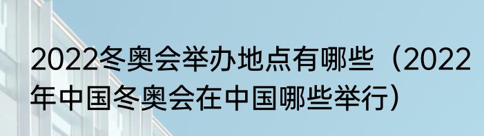2022冬奥会举办地点有哪些（2022年中国冬奥会在中国哪些举行）