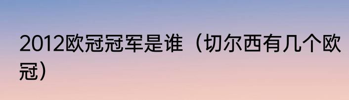 2012欧冠冠军是谁（切尔西有几个欧冠）