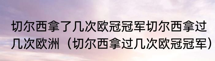 切尔西拿了几次欧冠冠军切尔西拿过几次欧洲（切尔西拿过几次欧冠冠军）