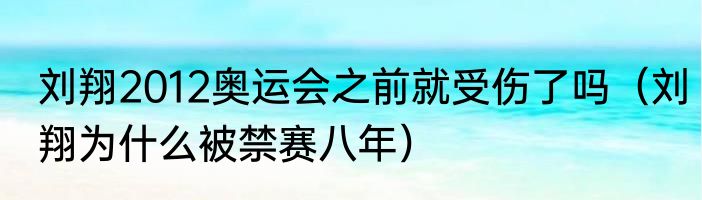 刘翔2012奥运会之前就受伤了吗（刘翔为什么被禁赛八年）