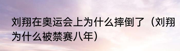 刘翔在奥运会上为什么摔倒了（刘翔为什么被禁赛八年）
