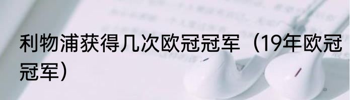 利物浦获得几次欧冠冠军（19年欧冠冠军）