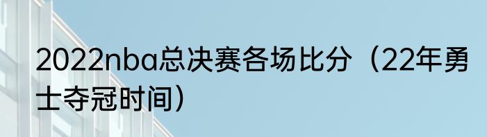 2022nba总决赛各场比分（22年勇士夺冠时间）
