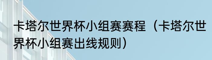卡塔尔世界杯小组赛赛程（卡塔尔世界杯小组赛出线规则）