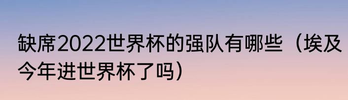 缺席2022世界杯的强队有哪些（埃及今年进世界杯了吗）