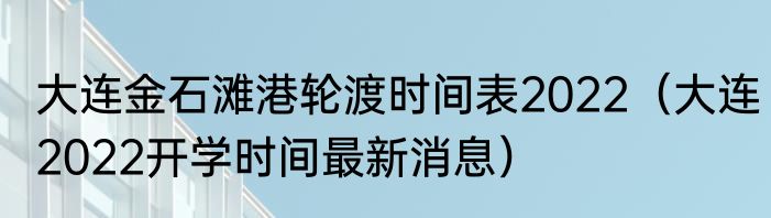 大连金石滩港轮渡时间表2022（大连2022开学时间最新消息）