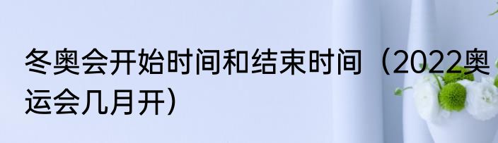 冬奥会开始时间和结束时间（2022奥运会几月开）