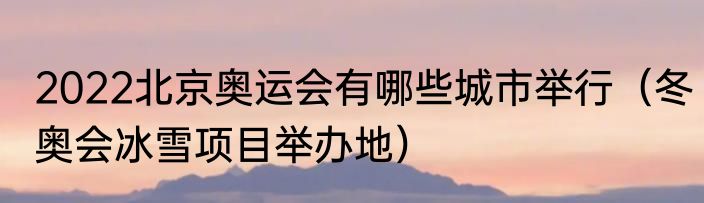 2022北京奥运会有哪些城市举行（冬奥会冰雪项目举办地）