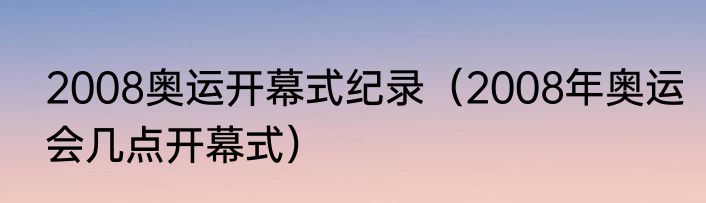 2008奥运开幕式纪录（2008年奥运会几点开幕式）