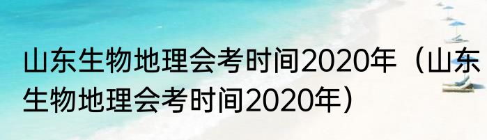 山东生物地理会考时间2020年（山东生物地理会考时间2020年）