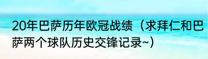 20年巴萨历年欧冠战绩（求拜仁和巴萨两个球队历史交锋记录~）
