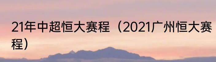 21年中超恒大赛程（2021广州恒大赛程）