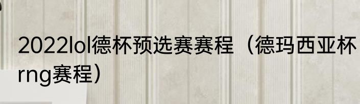 2022lol德杯预选赛赛程（德玛西亚杯rng赛程）