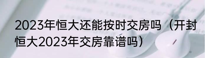 2023年恒大还能按时交房吗（开封恒大2023年交房靠谱吗）