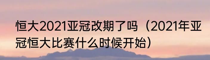 恒大2021亚冠改期了吗（2021年亚冠恒大比赛什么时候开始）