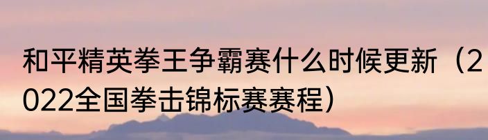 和平精英拳王争霸赛什么时候更新（2022全国拳击锦标赛赛程）