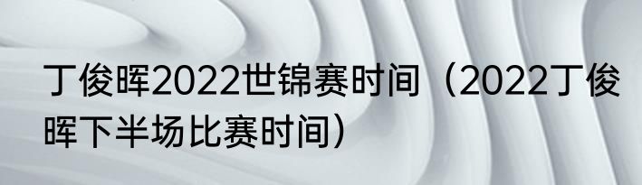 丁俊晖2022世锦赛时间（2022丁俊晖下半场比赛时间）