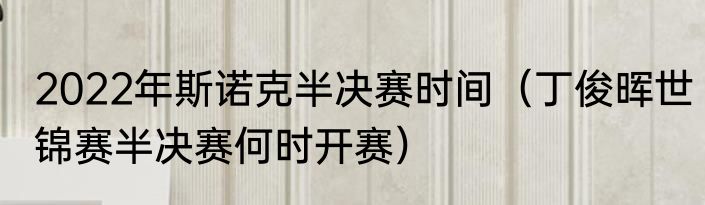 2022年斯诺克半决赛时间（丁俊晖世锦赛半决赛何时开赛）
