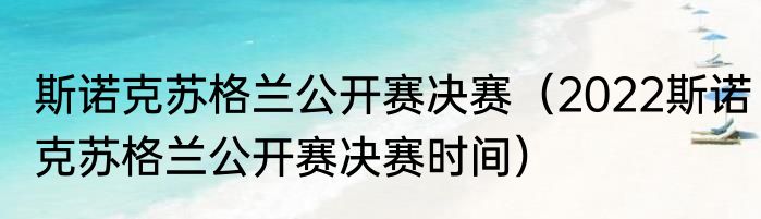 斯诺克苏格兰公开赛决赛（2022斯诺克苏格兰公开赛决赛时间）
