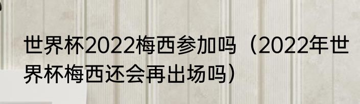 世界杯2022梅西参加吗（2022年世界杯梅西还会再出场吗）