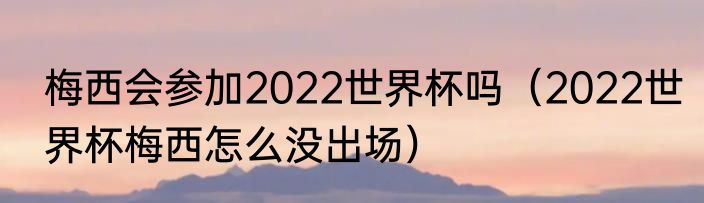 梅西会参加2022世界杯吗（2022世界杯梅西怎么没出场）