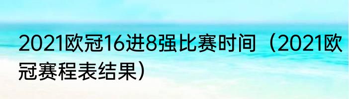 2021欧冠16进8强比赛时间（2021欧冠赛程表结果）