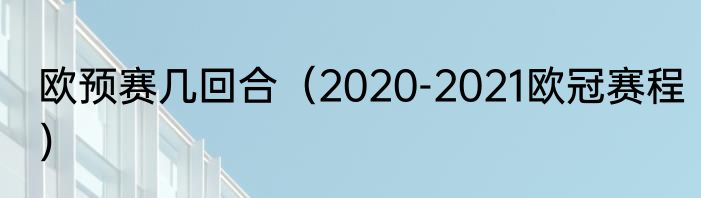 欧预赛几回合（2020-2021欧冠赛程）