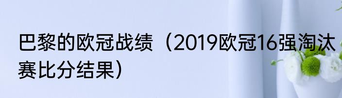 巴黎的欧冠战绩（2019欧冠16强淘汰赛比分结果）