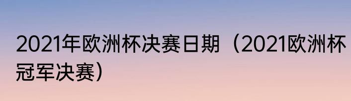 2021年欧洲杯决赛日期（2021欧洲杯冠军决赛）