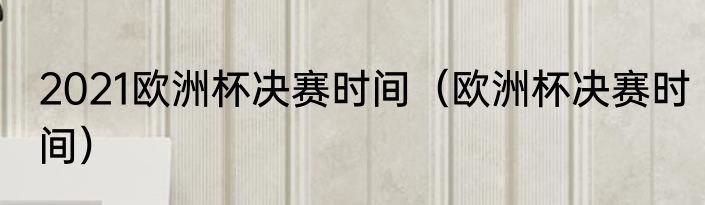 2021欧洲杯决赛时间（欧洲杯决赛时间）