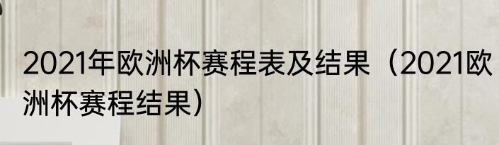 2021年欧洲杯赛程表及结果（2021欧洲杯赛程结果）
