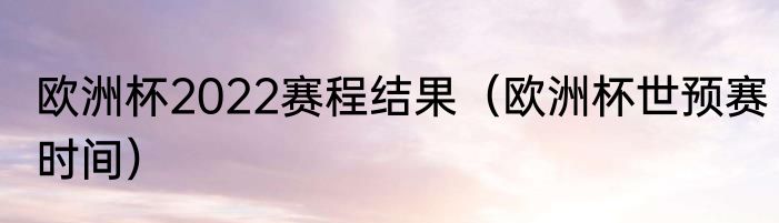 欧洲杯2022赛程结果（欧洲杯世预赛时间）