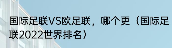 国际足联VS欧足联，哪个更（国际足联2022世界排名）